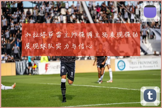 加拉塔萨雷主帅强调主场表现强劲展现球队实力与信心