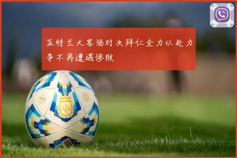 亚特兰大客场对决拜仁全力以赴力争不再遭遇惨败