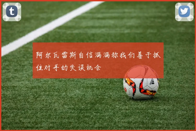 阿尔瓦雷斯自信满满称我们善于抓住对手的失误机会