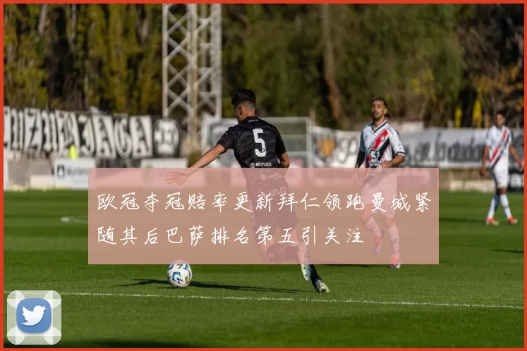 欧冠夺冠赔率更新拜仁领跑曼城紧随其后巴萨排名第五引关注