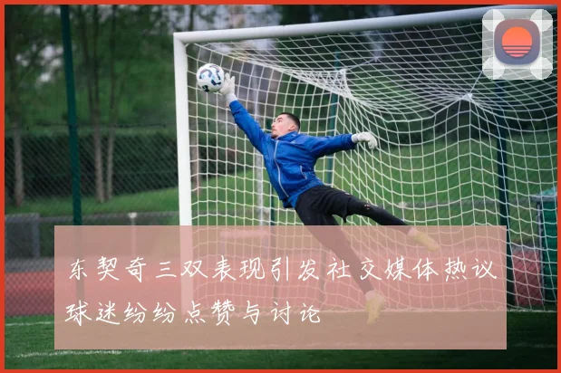 东契奇三双表现引发社交媒体热议球迷纷纷点赞与讨论