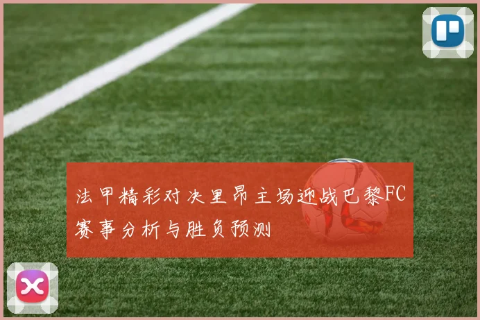 法甲精彩对决里昂主场迎战巴黎FC赛事分析与胜负预测