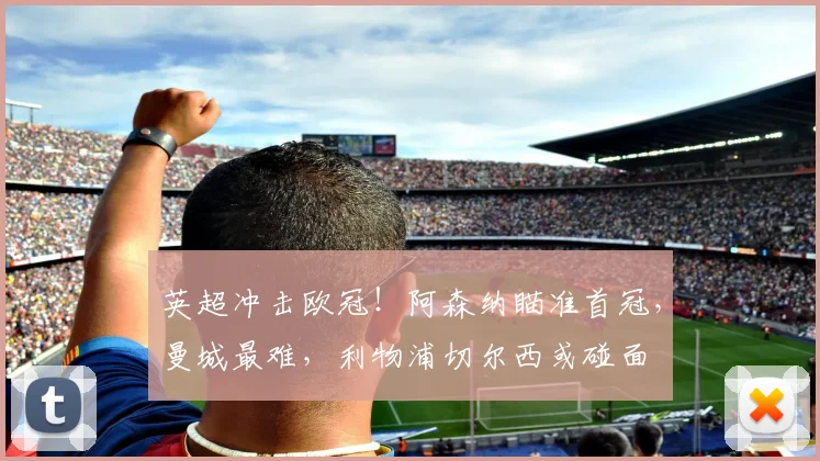 英超冲击欧冠！阿森纳瞄准首冠，曼城最难，利物浦切尔西或碰面